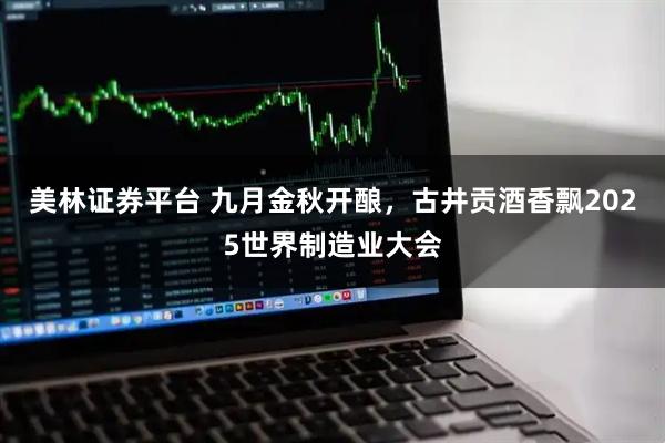 美林证券平台 九月金秋开酿，古井贡酒香飘2025世界制造业大会