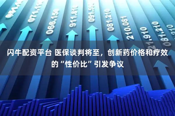 闪牛配资平台 医保谈判将至，创新药价格和疗效的“性价比”引发争议