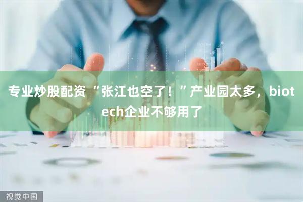 专业炒股配资 “张江也空了！”产业园太多，biotech企业不够用了