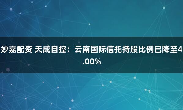 妙嘉配资 天成自控：云南国际信托持股比例已降至4.00%