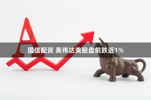国信配资 英伟达美股盘前跌近1%