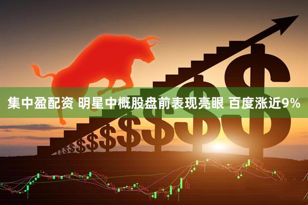 集中盈配资 明星中概股盘前表现亮眼 百度涨近9%