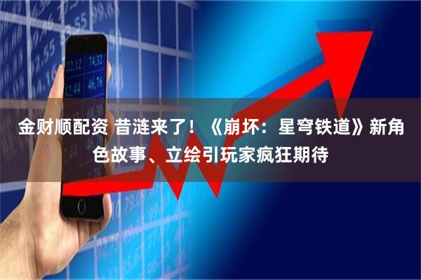 金财顺配资 昔涟来了！《崩坏：星穹铁道》新角色故事、立绘引玩家疯狂期待