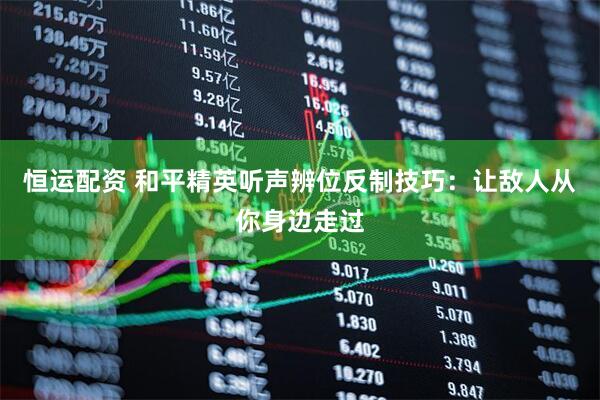 恒运配资 和平精英听声辨位反制技巧：让敌人从你身边走过