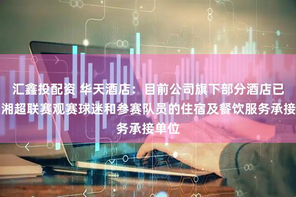 汇鑫投配资 华天酒店：目前公司旗下部分酒店已成为湘超联赛观赛球迷和参赛队员的住宿及餐饮服务承接单位