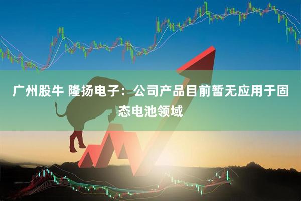 广州股牛 隆扬电子：公司产品目前暂无应用于固态电池领域