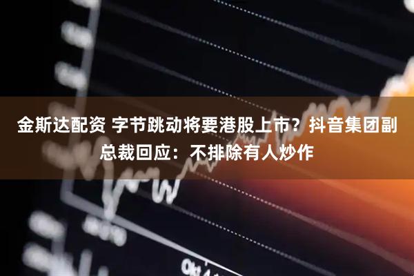 金斯达配资 字节跳动将要港股上市？抖音集团副总裁回应：不排除有人炒作
