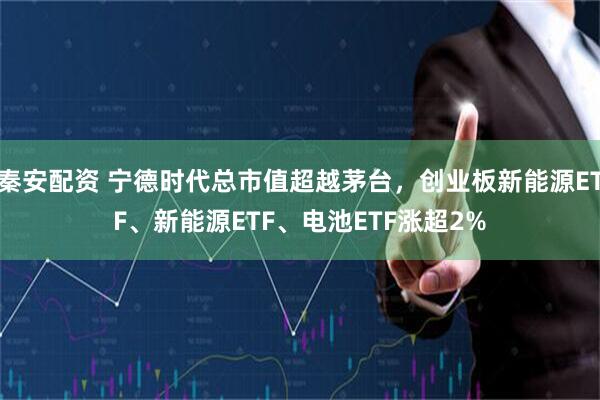 秦安配资 宁德时代总市值超越茅台，创业板新能源ETF、新能源ETF、电池ETF涨超2%
