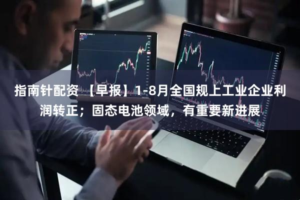指南针配资 【早报】1-8月全国规上工业企业利润转正；固态电池领域，有重要新进展