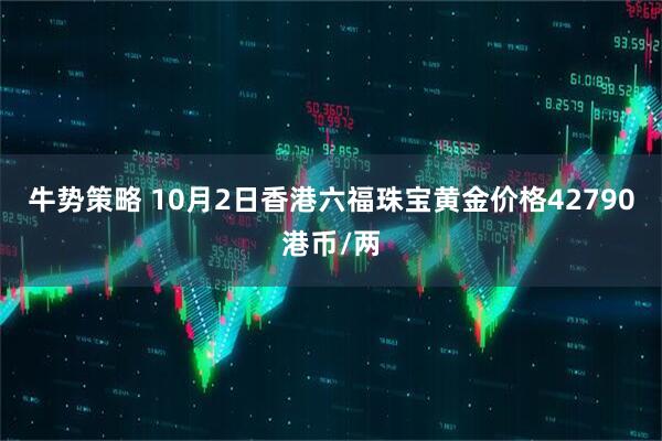 牛势策略 10月2日香港六福珠宝黄金价格42790港币/两