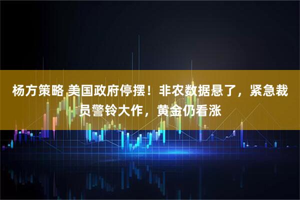 杨方策略 美国政府停摆！非农数据悬了，紧急裁员警铃大作，黄金仍看涨
