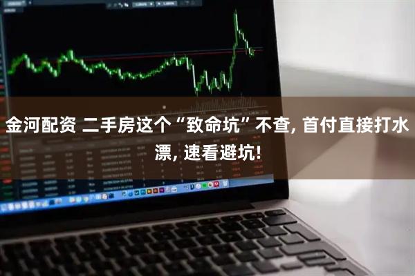 金河配资 二手房这个“致命坑”不查, 首付直接打水漂, 速看避坑!