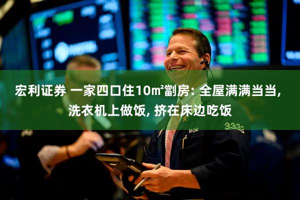 宏利证券 一家四口住10㎡劏房: 全屋满满当当, 洗衣机上做饭, 挤在床边吃饭