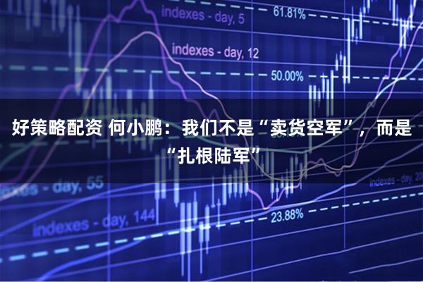 好策略配资 何小鹏：我们不是“卖货空军”，而是“扎根陆军”