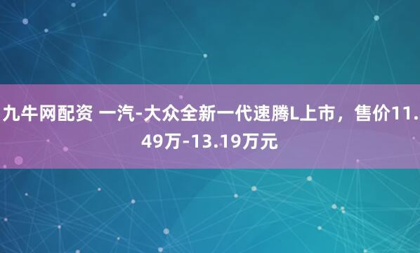 九牛网配资 一汽-大众全新一代速腾L上市，售价11.49万-13.19万元