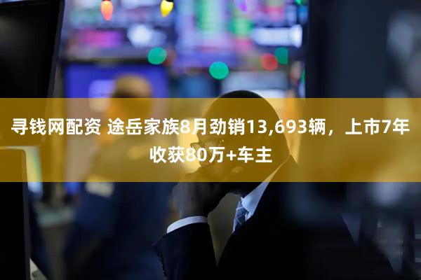 寻钱网配资 途岳家族8月劲销13,693辆，上市7年收获80万+车主