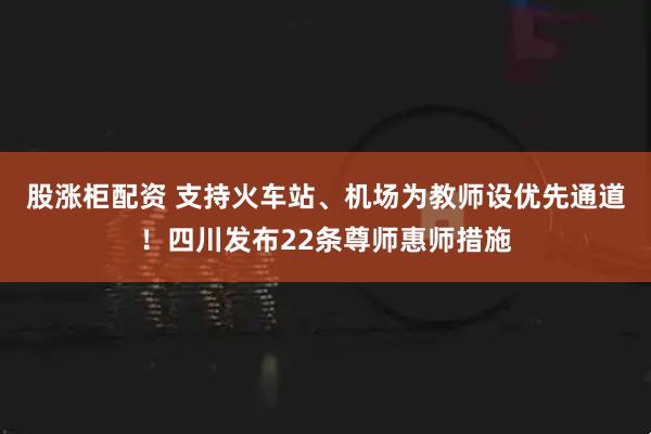 股涨柜配资 支持火车站、机场为教师设优先通道！四川发布22条尊师惠师措施