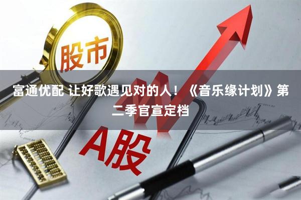富通优配 让好歌遇见对的人！《音乐缘计划》第二季官宣定档