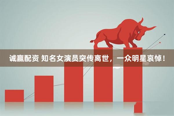 诚赢配资 知名女演员突传离世，一众明星哀悼！