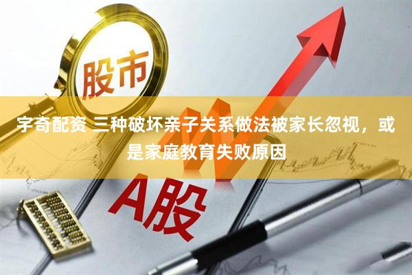 宇奇配资 三种破坏亲子关系做法被家长忽视，或是家庭教育失败原因