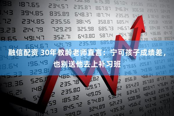 融信配资 30年教龄老师直言：宁可孩子成绩差，也别送他去上补习班