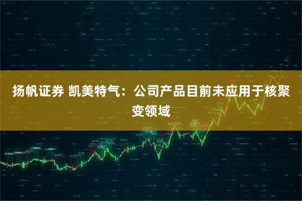 扬帆证券 凯美特气：公司产品目前未应用于核聚变领域