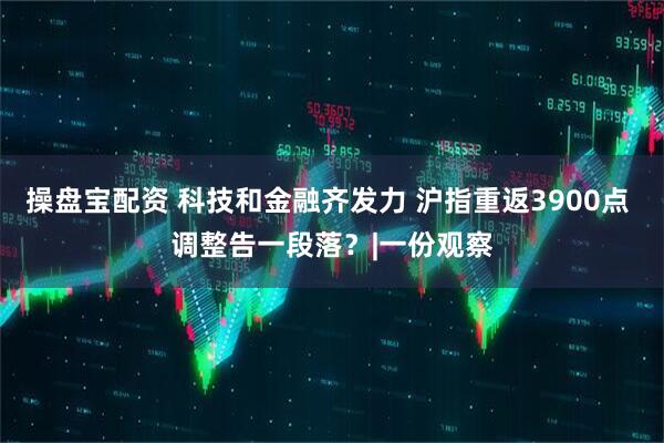 操盘宝配资 科技和金融齐发力 沪指重返3900点 调整告一段落?|一份观察