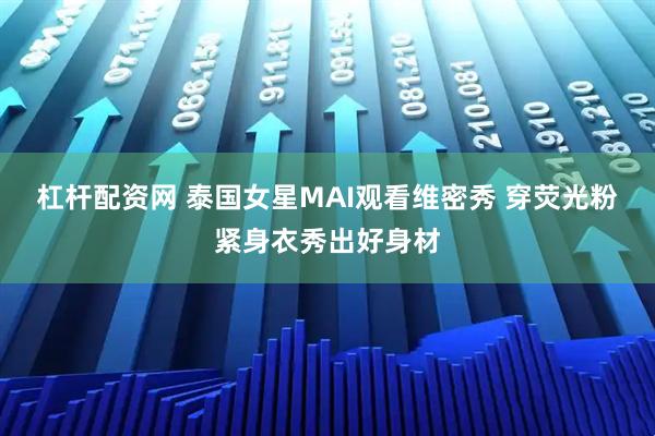 杠杆配资网 泰国女星MAI观看维密秀 穿荧光粉紧身衣秀出好身材