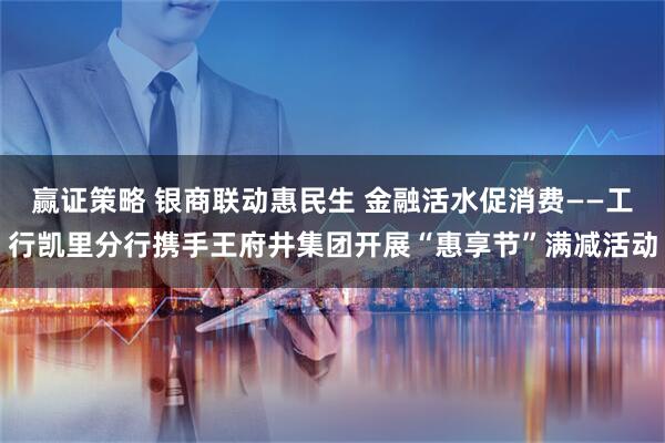 赢证策略 银商联动惠民生 金融活水促消费——工行凯里分行携手王府井集团开展“惠享节”满减活动