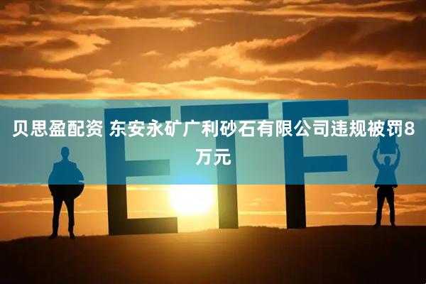 贝思盈配资 东安永矿广利砂石有限公司违规被罚8万元