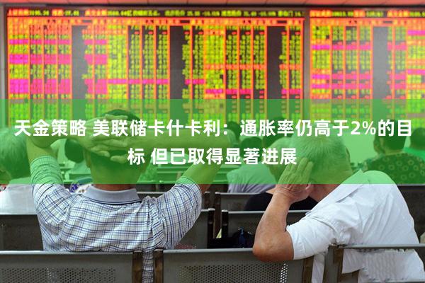 天金策略 美联储卡什卡利：通胀率仍高于2%的目标 但已取得显著进展