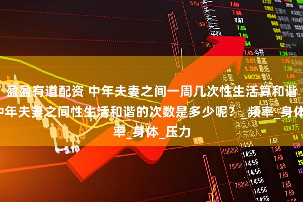 盈盈有道配资 中年夫妻之间一周几次性生活算和谐呢?中年夫妻之间性生活和谐的次数是多少呢?_频率_身体_压力