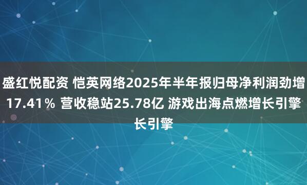 盛红悦配资 恺英网络2025年半年报归母净利润劲增17.41％ 营收稳站25.78亿 游戏出海点燃增长引擎