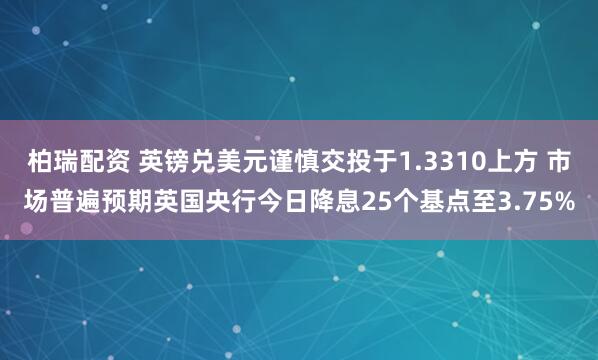 柏瑞配资 英镑兑美元谨慎交投于1.3310上方 市场普遍预期英国央行今日降息25个基点至3.75%