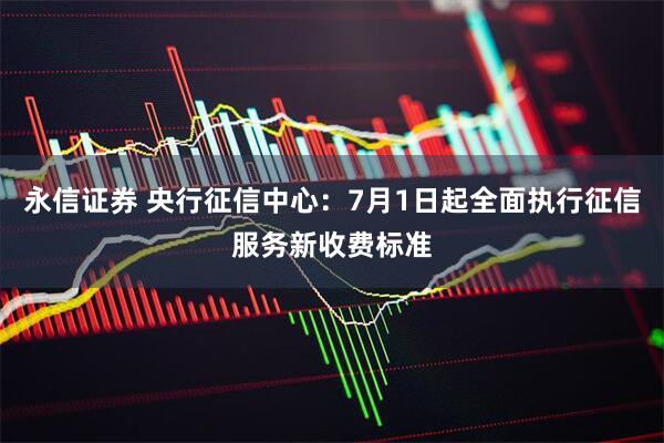 永信证券 央行征信中心：7月1日起全面执行征信服务新收费标准