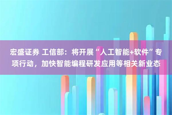 宏盛证券 工信部：将开展“人工智能+软件”专项行动，加快智能编程研发应用等相关新业态