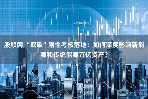 股顺网 “双碳”刚性考核落地：如何深度影响新能源和传统能源万亿资产？